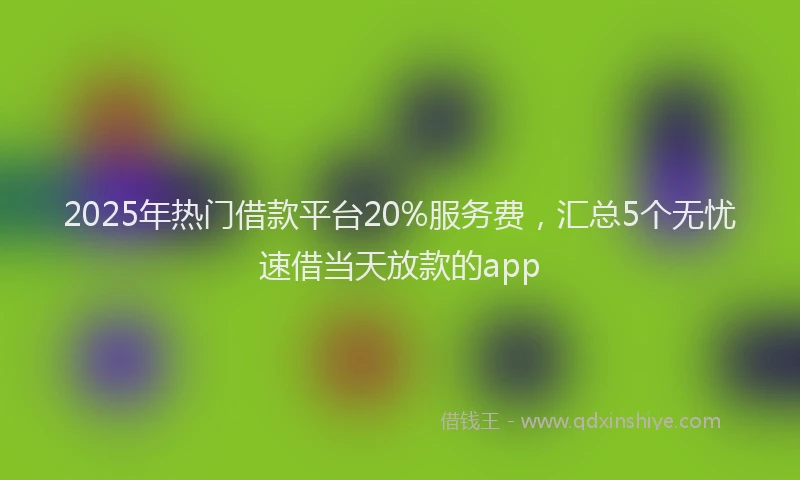 2025年热门借款平台20%服务费，汇总5个无忧速借当天放款的app