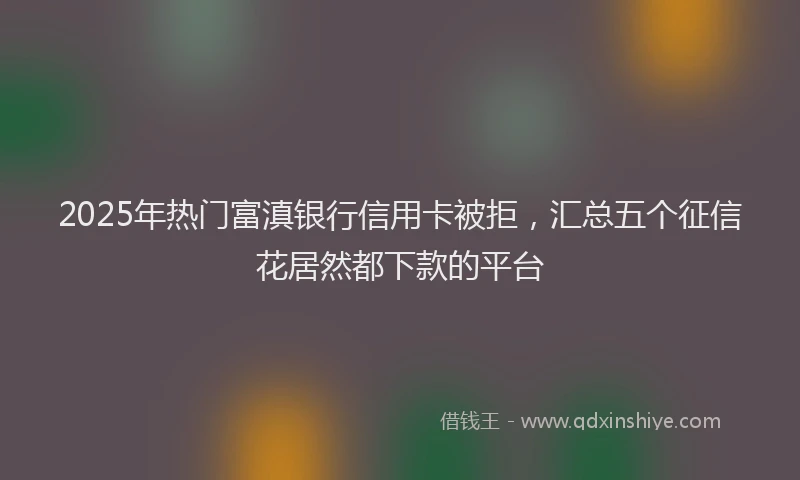 2025年热门富滇银行信用卡被拒，汇总五个征信花居然都下款的平台