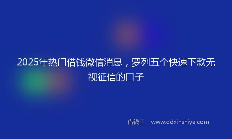 2025年热门借钱微信消息，罗列五个快速下款无视征信的口子