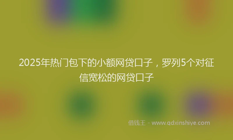 2025年热门包下的小额网贷口子，罗列5个对征信宽松的网贷口子