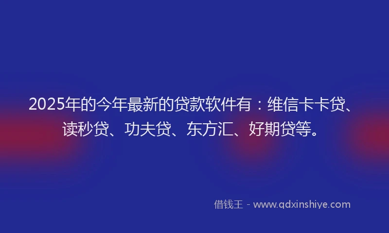 2025年的今年最新的贷款软件有：维信卡卡贷、读秒贷、功夫贷、东方汇、好期贷等。