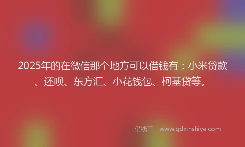 2025年的在微信那个地方可以借钱有：小米贷款、还呗、东方汇、小花钱包、柯基贷等。