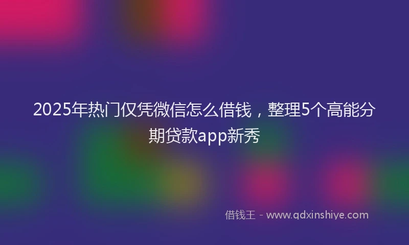 2025年热门仅凭微信怎么借钱，整理5个高能分期贷款app新秀