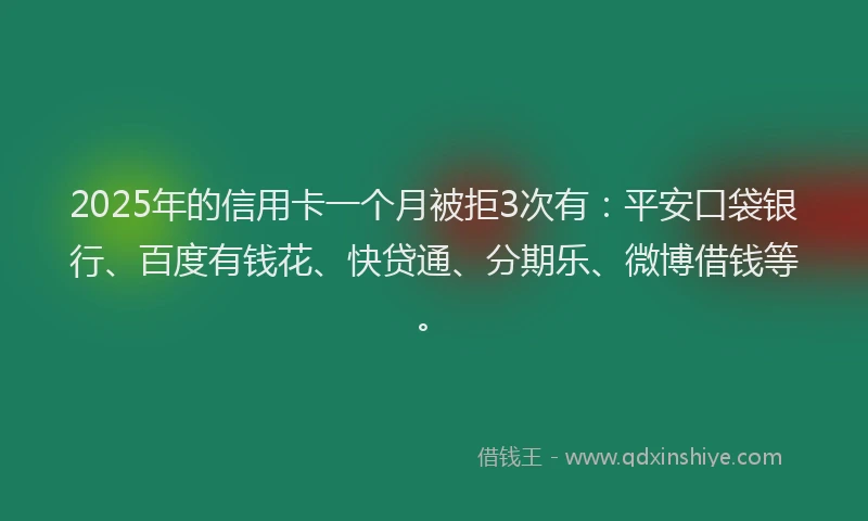 2025年的信用卡一个月被拒3次有：平安口袋银行、百度有钱花、快贷通、分期乐、微博借钱等。