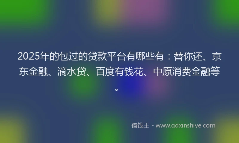 2025年的包过的贷款平台有哪些有：替你还、京东金融、滴水贷、百度有钱花、中原消费金融等。