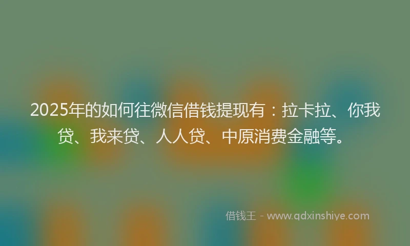 2025年的如何往微信借钱提现有：拉卡拉、你我贷、我来贷、人人贷、中原消费金融等。