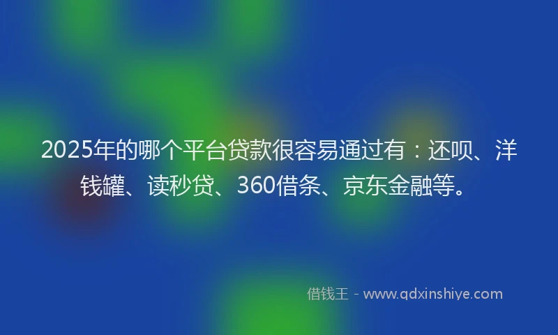 2025年的哪个平台贷款很容易通过有：还呗、洋钱罐、读秒贷、360借条、京东金融等。
