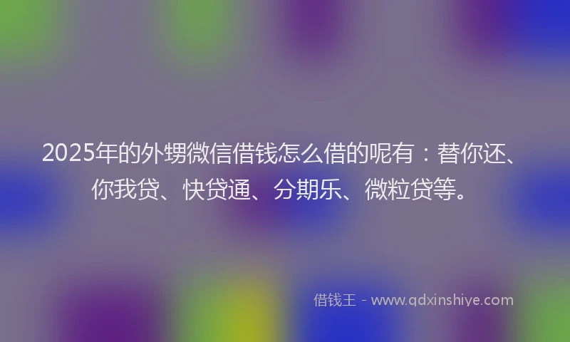2025年的外甥微信借钱怎么借的呢有：替你还、你我贷、快贷通、分期乐、微粒贷等。