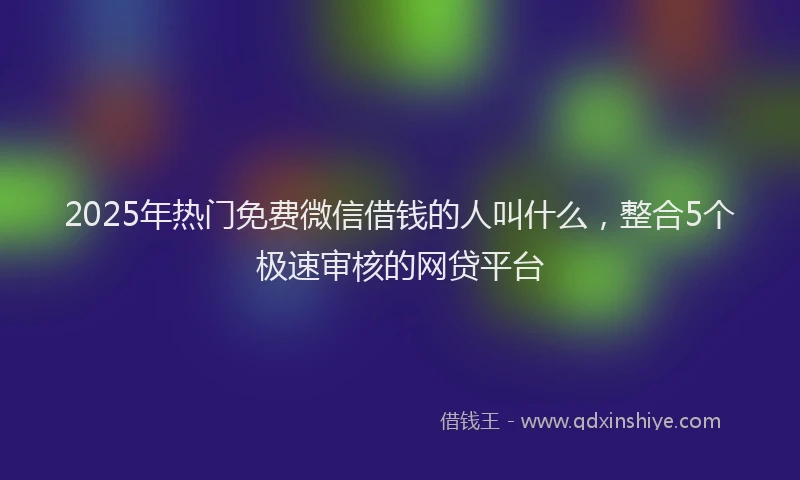 2025年热门免费微信借钱的人叫什么，整合5个极速审核的网贷平台