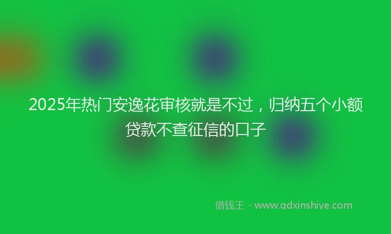 2025年热门安逸花审核就是不过，归纳五个小额贷款不查征信的口子