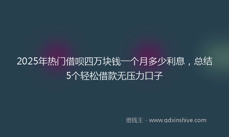 2025年热门借呗四万块钱一个月多少利息，总结5个轻松借款无压力口子