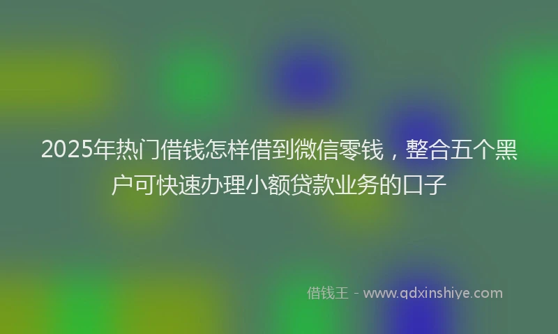 2025年热门借钱怎样借到微信零钱，整合五个黑户可快速办理小额贷款业务的口子