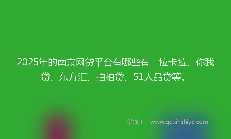 2025年的南京网贷平台有哪些有：拉卡拉、你我贷、东方汇、拍拍贷、51人品贷等。