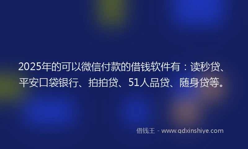 2025年的可以微信付款的借钱软件有：读秒贷、平安口袋银行、拍拍贷、51人品贷、随身贷等。