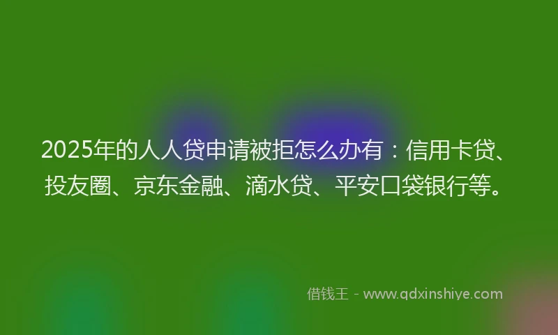 2025年的人人贷申请被拒怎么办有：信用卡贷、投友圈、京东金融、滴水贷、平安口袋银行等。