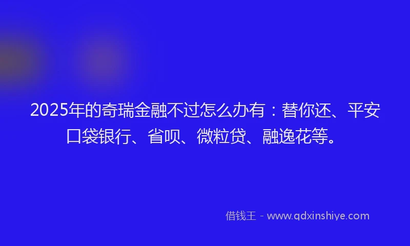 2025年的奇瑞金融不过怎么办有：替你还、平安口袋银行、省呗、微粒贷、融逸花等。