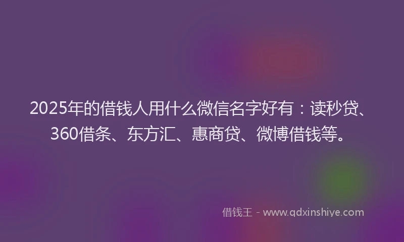 2025年的借钱人用什么微信名字好有：读秒贷、360借条、东方汇、惠商贷、微博借钱等。