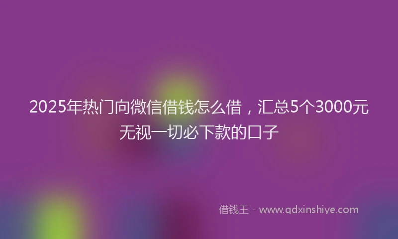 2025年热门向微信借钱怎么借，汇总5个3000元无视一切必下款的口子