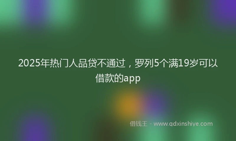 2025年热门人品贷不通过，罗列5个满19岁可以借款的app
