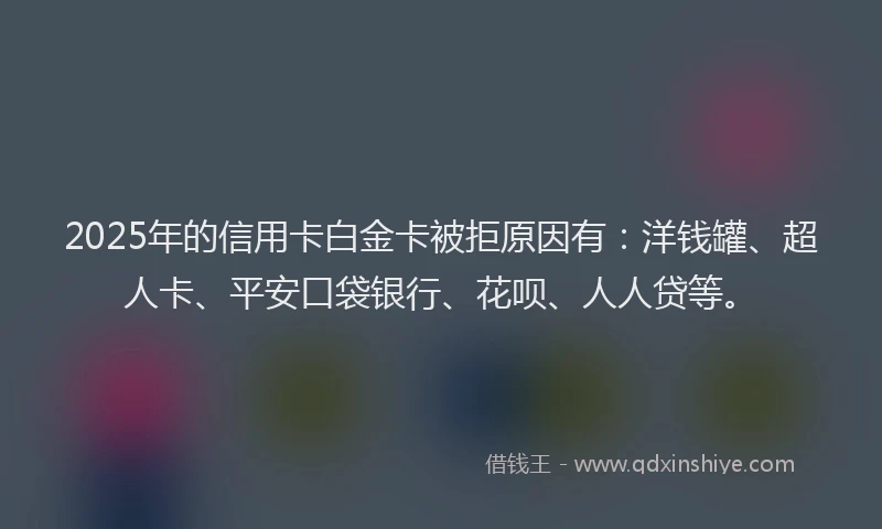 2025年的信用卡白金卡被拒原因有：洋钱罐、超人卡、平安口袋银行、花呗、人人贷等。