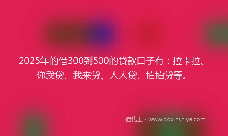 2025年的借300到500的贷款口子有：拉卡拉、你我贷、我来贷、人人贷、拍拍贷等。