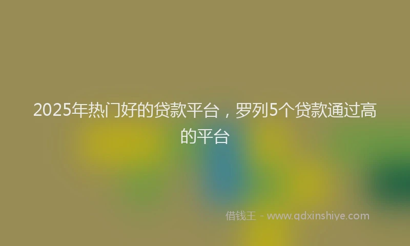 2025年热门好的贷款平台，罗列5个贷款通过高的平台