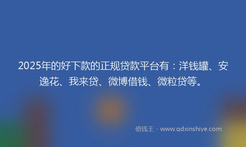 2025年的好下款的正规贷款平台有：洋钱罐、安逸花、我来贷、微博借钱、微粒贷等。