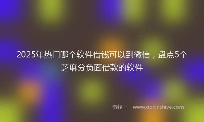 2025年热门哪个软件借钱可以到微信，盘点5个芝麻分负面借款的软件