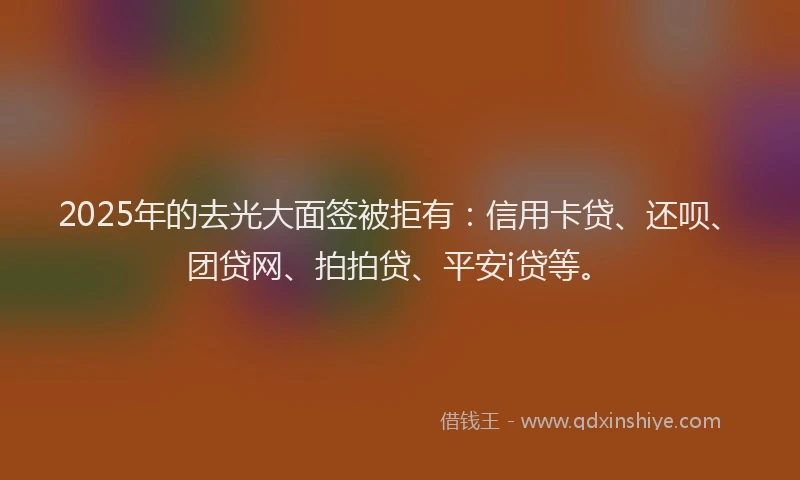 2025年的去光大面签被拒有：信用卡贷、还呗、团贷网、拍拍贷、平安i贷等。