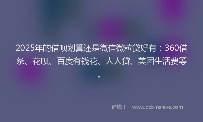 2025年的借呗划算还是微信微粒贷好有：360借条、花呗、百度有钱花、人人贷、美团生活费等。