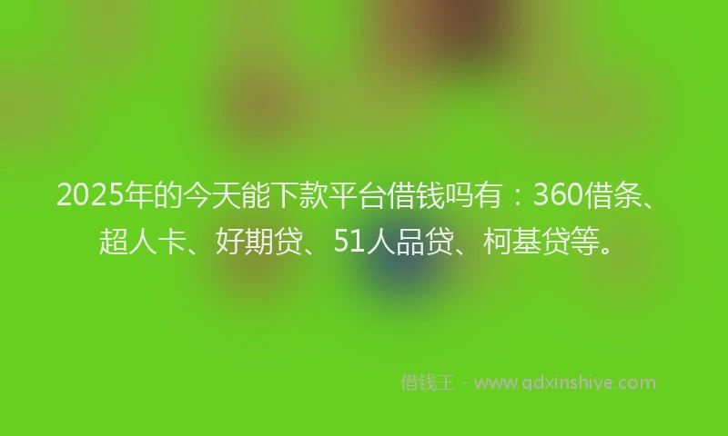 2025年的今天能下款平台借钱吗有：360借条、超人卡、好期贷、51人品贷、柯基贷等。