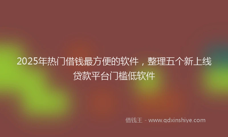 2025年热门借钱最方便的软件，整理五个新上线贷款平台门槛低软件