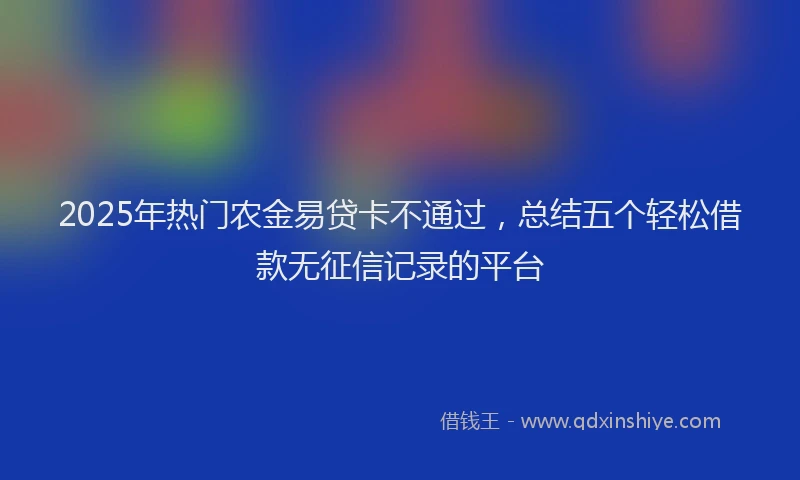 2025年热门农金易贷卡不通过，总结五个轻松借款无征信记录的平台