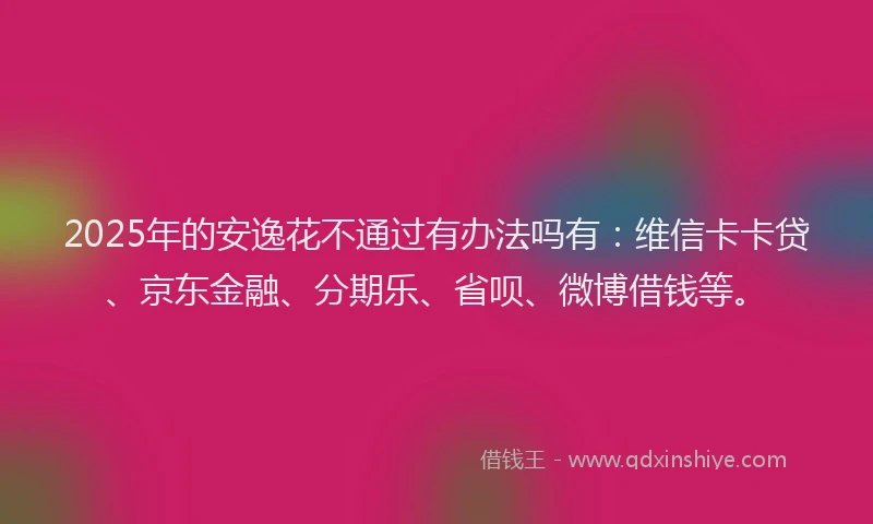 2025年的安逸花不通过有办法吗有：维信卡卡贷、京东金融、分期乐、省呗、微博借钱等。