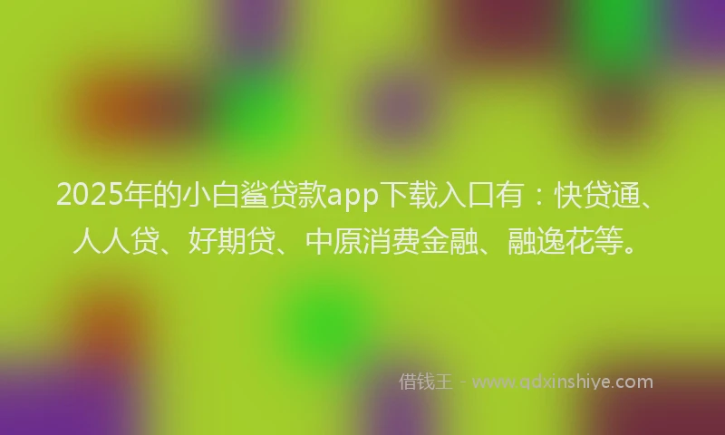 2025年的小白鲨贷款app下载入口有：快贷通、人人贷、好期贷、中原消费金融、融逸花等。