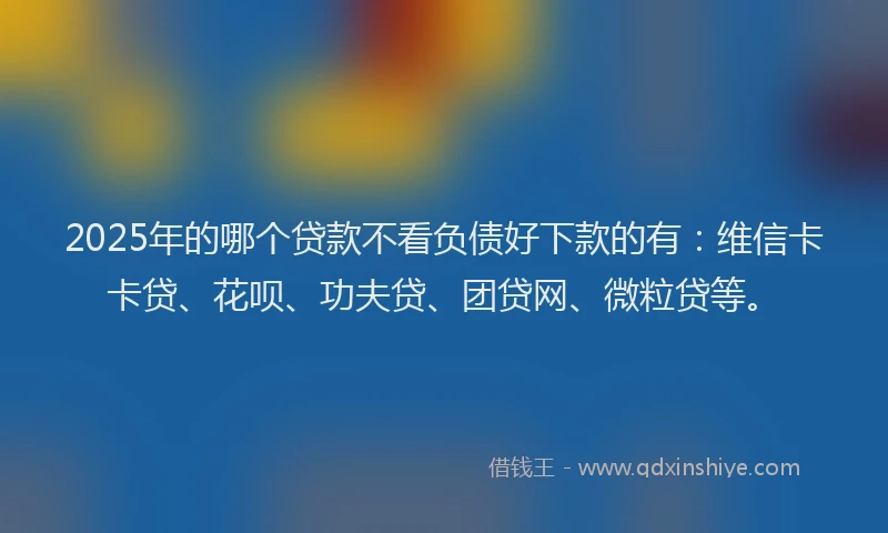 2025年的哪个贷款不看负债好下款的有：维信卡卡贷、花呗、功夫贷、团贷网、微粒贷等。