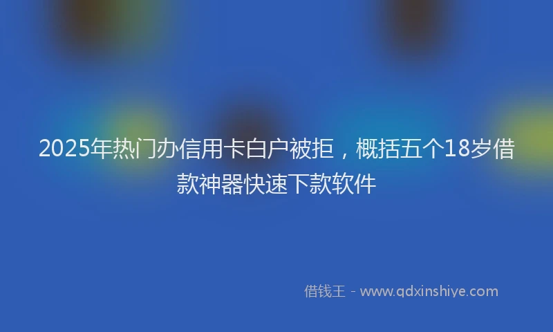2025年热门办信用卡白户被拒，概括五个18岁借款神器快速下款软件
