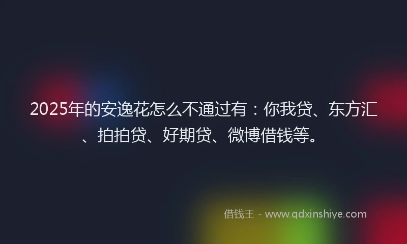 2025年的安逸花怎么不通过有：你我贷、东方汇、拍拍贷、好期贷、微博借钱等。