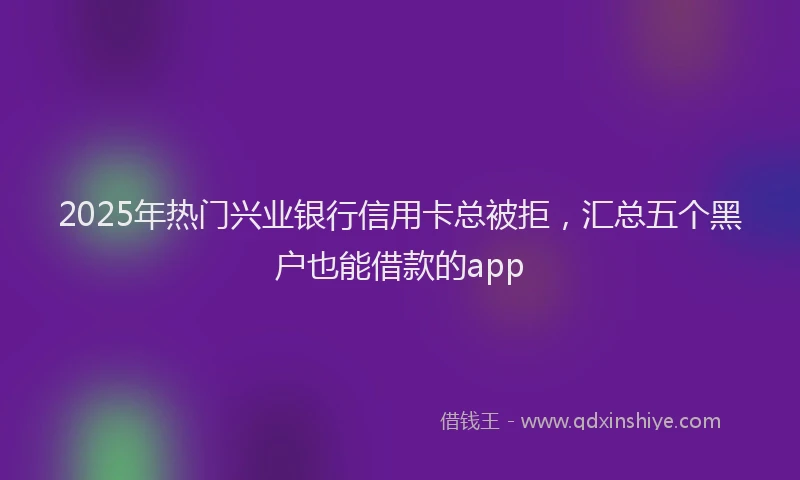 2025年热门兴业银行信用卡总被拒，汇总五个黑户也能借款的app