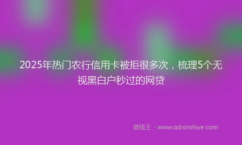 2025年热门农行信用卡被拒很多次，梳理5个无视黑白户秒过的网贷