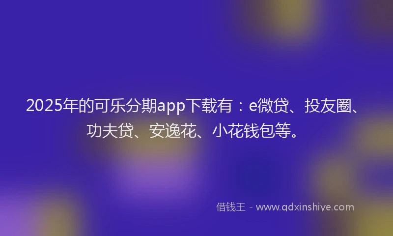 2025年的可乐分期app下载有：e微贷、投友圈、功夫贷、安逸花、小花钱包等。