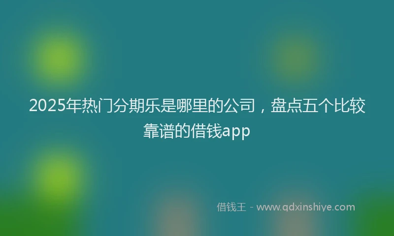 2025年热门分期乐是哪里的公司，盘点五个比较靠谱的借钱app
