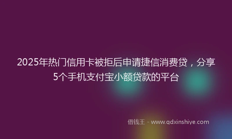 2025年热门信用卡被拒后申请捷信消费贷，分享5个手机支付宝小额贷款的平台