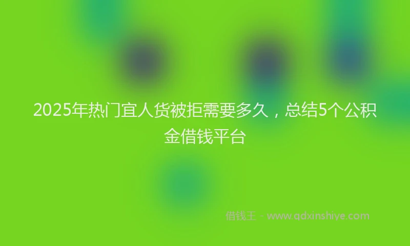 2025年热门宜人货被拒需要多久，总结5个公积金借钱平台