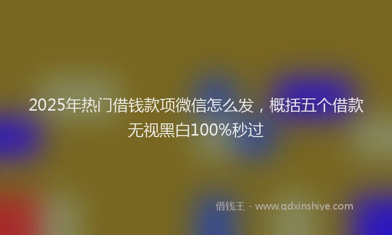 2025年热门借钱款项微信怎么发，概括五个借款无视黑白100%秒过