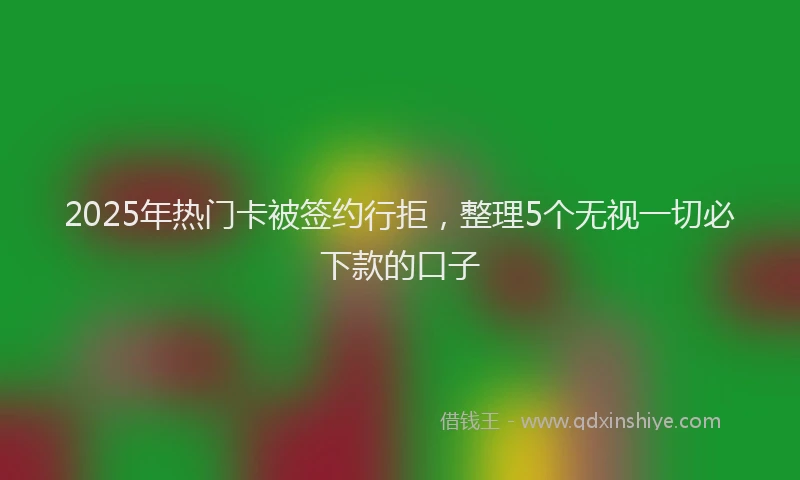 2025年热门卡被签约行拒，整理5个无视一切必下款的口子