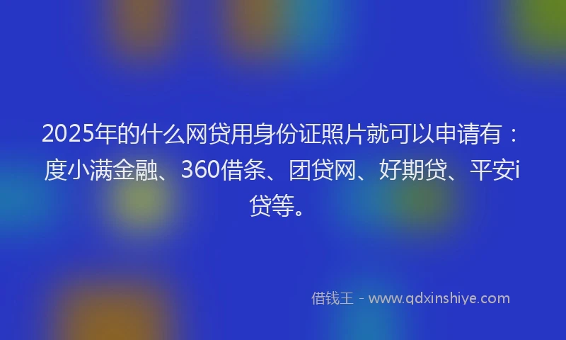 2025年的什么网贷用身份证照片就可以申请有：度小满金融、360借条、团贷网、好期贷、平安i贷等。