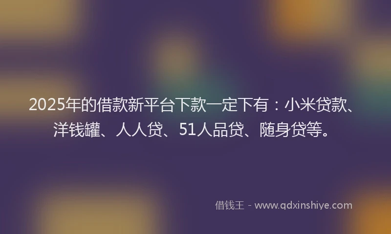 2025年的借款新平台下款一定下有：小米贷款、洋钱罐、人人贷、51人品贷、随身贷等。