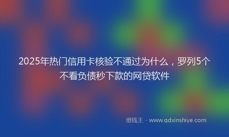 2025年热门信用卡核验不通过为什么，罗列5个不看负债秒下款的网贷软件