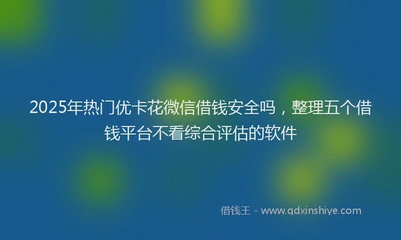 2025年热门优卡花微信借钱安全吗，整理五个借钱平台不看综合评估的软件